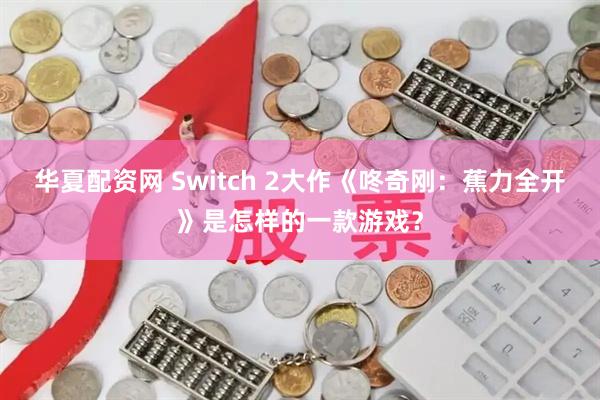 华夏配资网 Switch 2大作《咚奇刚：蕉力全开》是怎样的一款游戏？