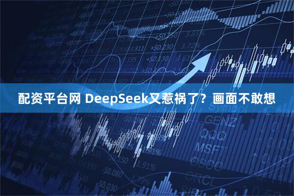 配资平台网 DeepSeek又惹祸了？画面不敢想