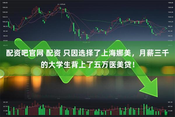 配资吧官网 配资 只因选择了上海娜美，月薪三千的大学生背上了五万医美贷！