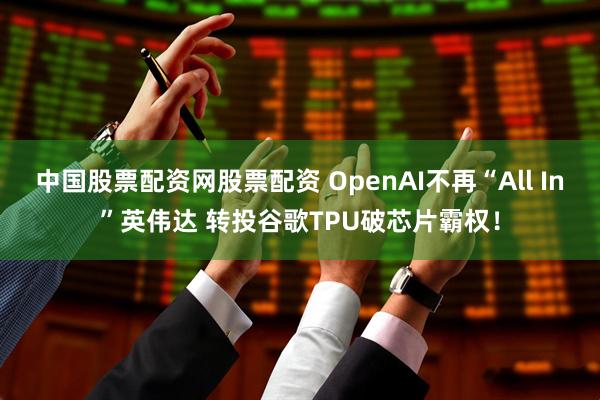 中国股票配资网股票配资 OpenAI不再“All In”英伟达 转投谷歌TPU破芯片霸权！