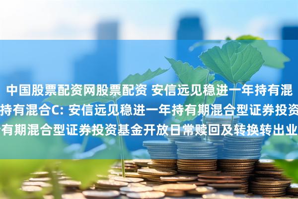 中国股票配资网股票配资 安信远见稳进一年持有混合A,安信远见稳进一年持有混合C: 安信远见稳进一年持有期混合型证券投资基金开放日常赎回及转换转出业务的公告