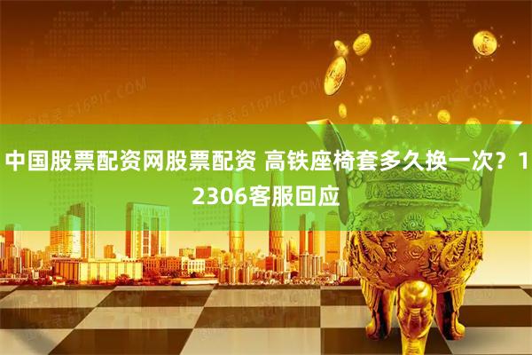 中国股票配资网股票配资 高铁座椅套多久换一次？12306客服回应