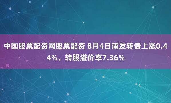 中国股票配资网股票配资 8月4日浦发转债上涨0.44%，转股溢价率7.36%