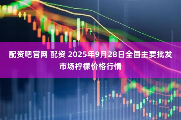 配资吧官网 配资 2025年9月28日全国主要批发市场柠檬价格行情