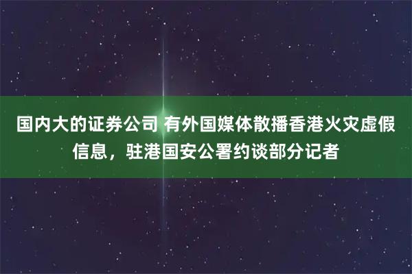 国内大的证券公司 有外国媒体散播香港火灾虚假信息，驻港国安公署约谈部分记者