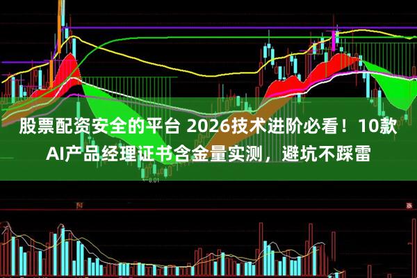 股票配资安全的平台 2026技术进阶必看!10款AI产品经理证书含金量实测,避坑不踩雷
