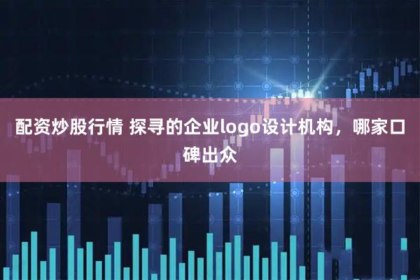 配资炒股行情 探寻的企业logo设计机构,哪家口碑出众