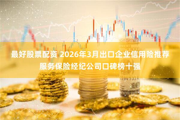 最好股票配资 2026年3月出口企业信用险推荐服务保险经纪公司口碑榜十强