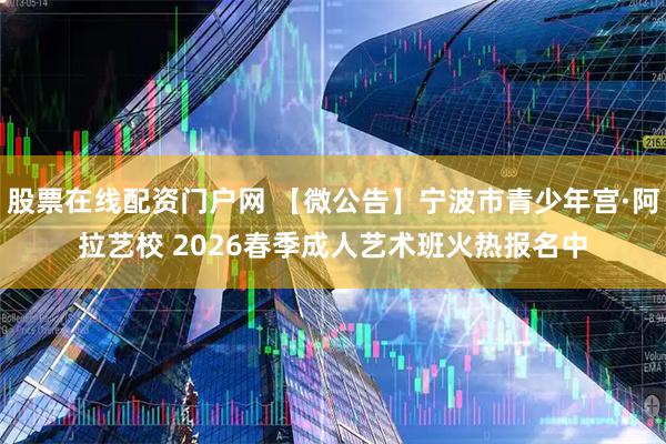股票在线配资门户网 【微公告】宁波市青少年宫·阿拉艺校 2026春季成人艺术班火热报名中
