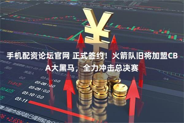 手机配资论坛官网 正式签约！火箭队旧将加盟CBA大黑马，全力冲击总决赛