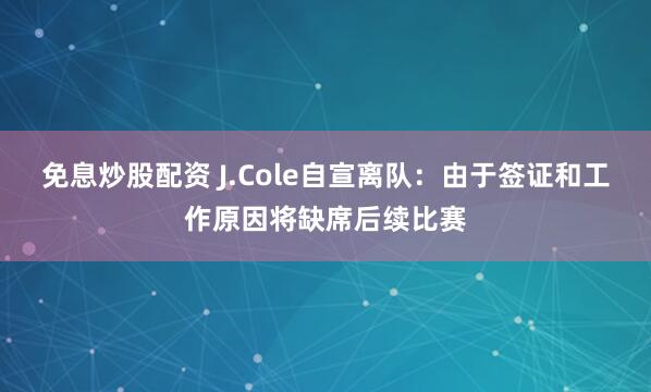 免息炒股配资 J.Cole自宣离队：由于签证和工作原因将缺席后续比赛