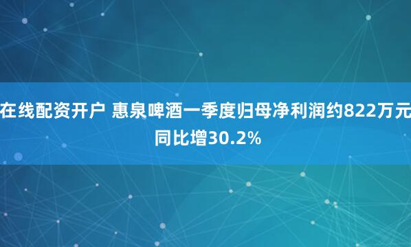 在线配资开户 惠泉啤酒一季度归母净利润约822万元 同比增30.2%