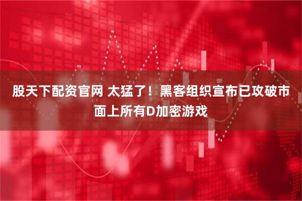 股天下配资官网 太猛了！黑客组织宣布已攻破市面上所有D加密游戏