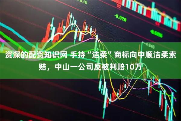 资深的配资知识网 手持“洁柔”商标向中顺洁柔索赔，中山一公司反被判赔10万