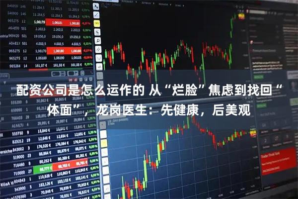 配资公司是怎么运作的 从“烂脸”焦虑到找回“体面”，龙岗医生：先健康，后美观