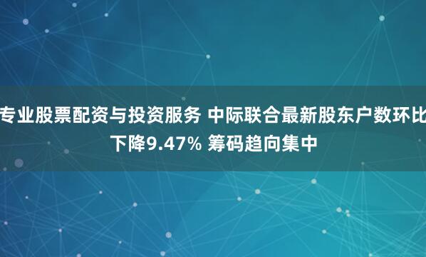 专业股票配资与投资服务 中际联合最新股东户数环比下降9.47% 筹码趋向集中