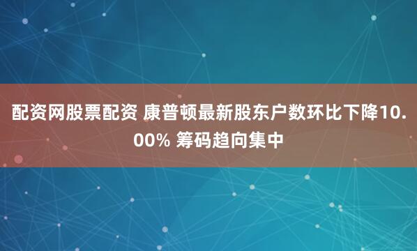 配资网股票配资 康普顿最新股东户数环比下降10.00% 筹码趋向集中