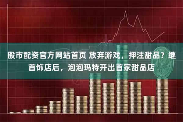 股市配资官方网站首页 放弃游戏,押注甜品?继首饰店后,泡泡玛特开出首家甜品店