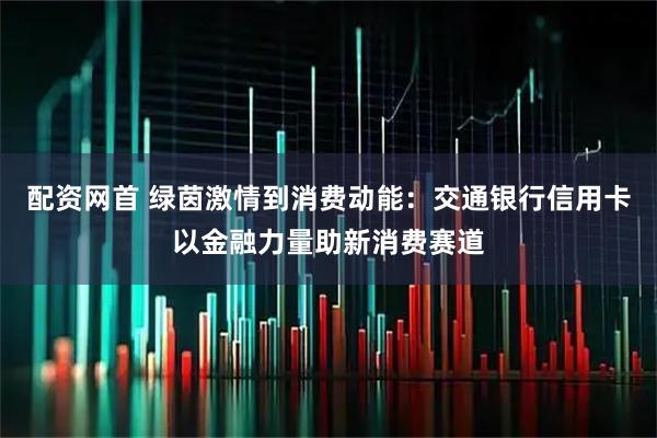 配资网首 绿茵激情到消费动能:交通银行信用卡以金融力量助新消费赛道