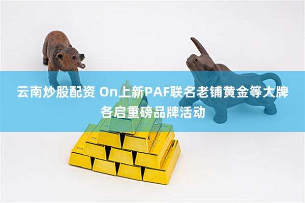 云南炒股配资 On上新PAF联名　老铺黄金等大牌各启重磅品牌活动
