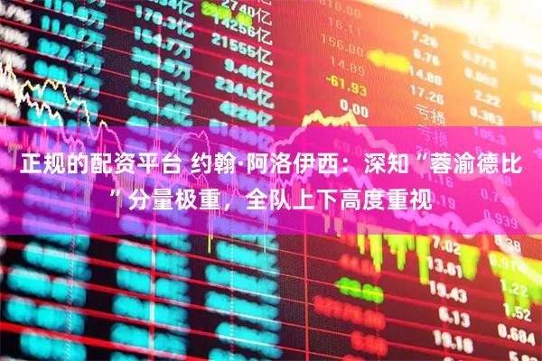 正规的配资平台 约翰·阿洛伊西：深知“蓉渝德比”分量极重，全队上下高度重视