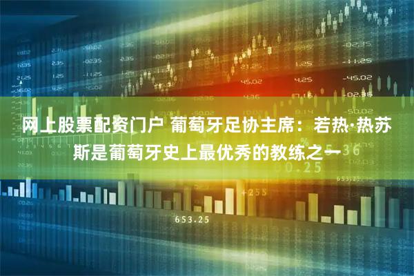 网上股票配资门户 葡萄牙足协主席：若热·热苏斯是葡萄牙史上最优秀的教练之一